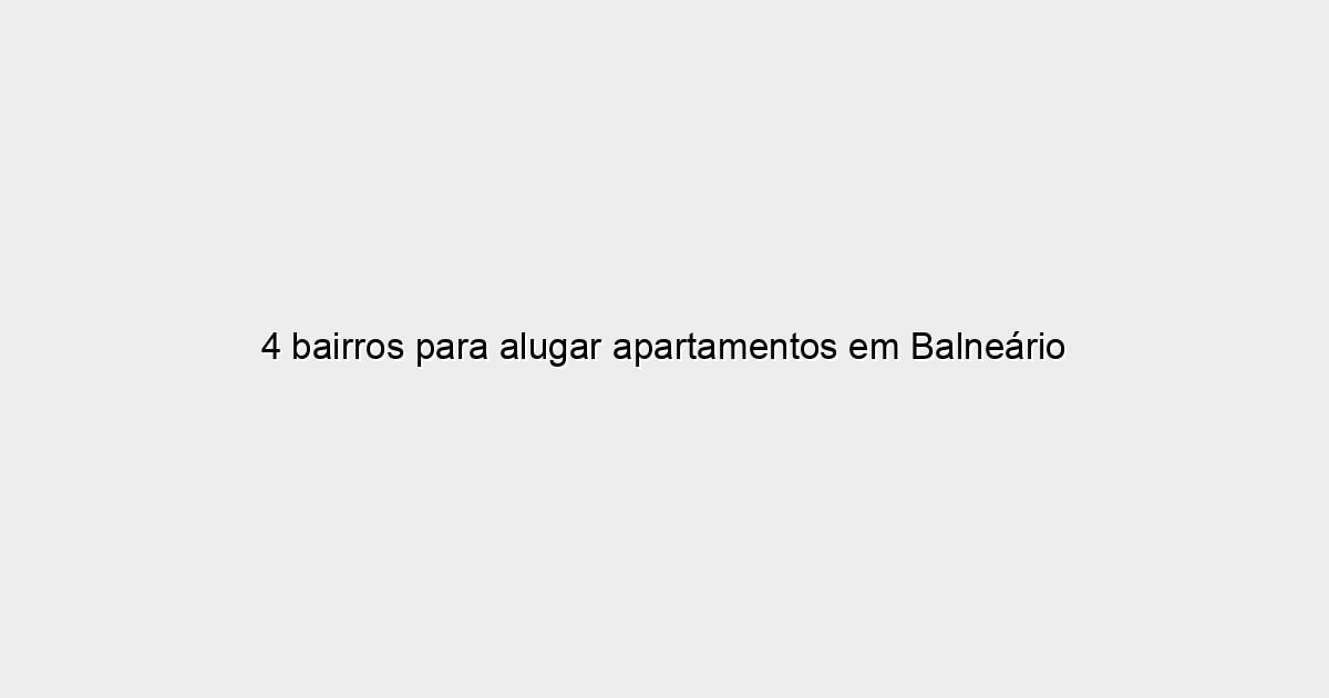 4 bairros para alugar apartamentos em Balneário do Camboriú