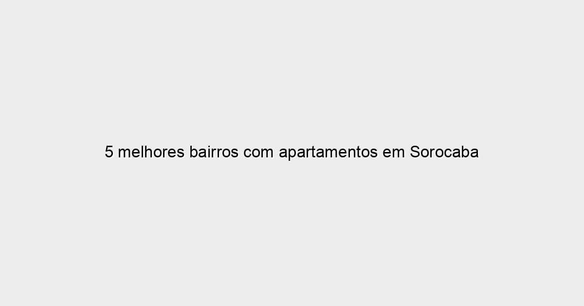 5 melhores bairros com apartamentos em Sorocaba (SP)