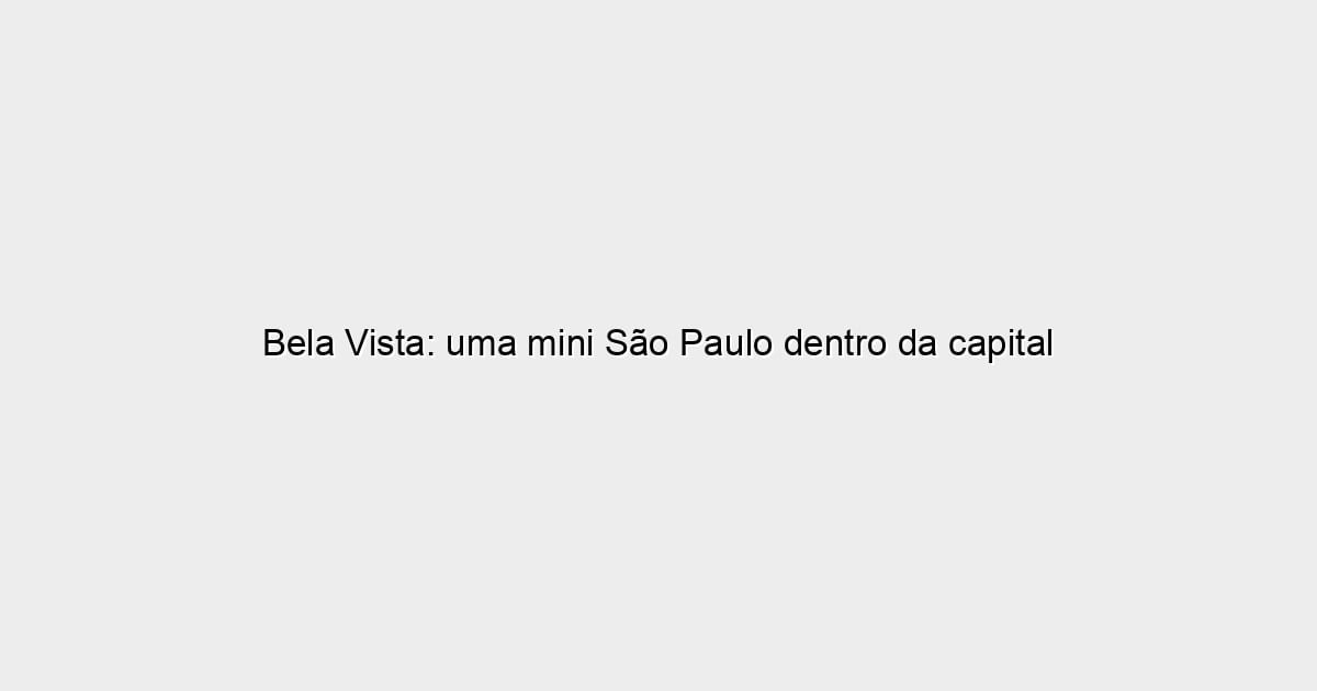 Bela Vista: uma mini São Paulo dentro da capital